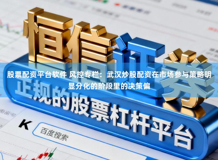 股票配资平台软件 风控专栏：武汉炒股配资在市场参与策略明显分化的阶段里的决策偏
