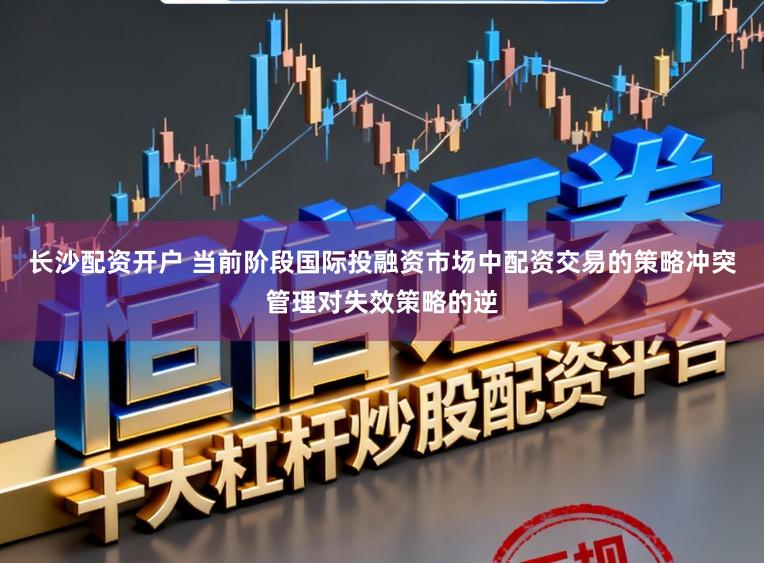 长沙配资开户 当前阶段国际投融资市场中配资交易的策略冲突管理对失效策略的逆