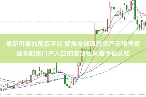 最新可靠的配资平台 聚焦全球风险资产市场恒信证券配资门户入口的流动性风险评估认知