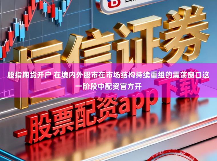股指期货开户 在境内外股市在市场结构持续重组的震荡窗口这一阶段中配资官方开