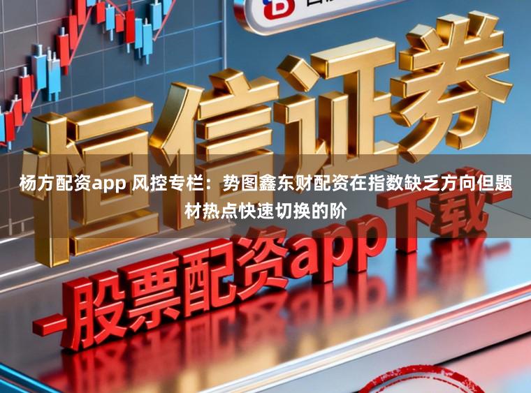 杨方配资app 风控专栏：势图鑫东财配资在指数缺乏方向但题材热点快速切换的阶