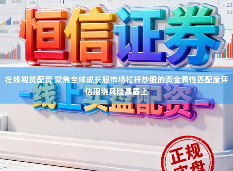 在线期货配资 聚焦全球成长股市场杠杆炒股的资金属性匹配度评估围绕风险暴露上