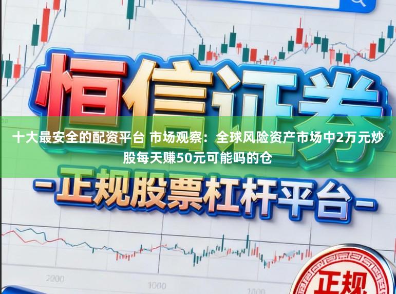 十大最安全的配资平台 市场观察：全球风险资产市场中2万元炒股每天赚50元可能吗的仓
