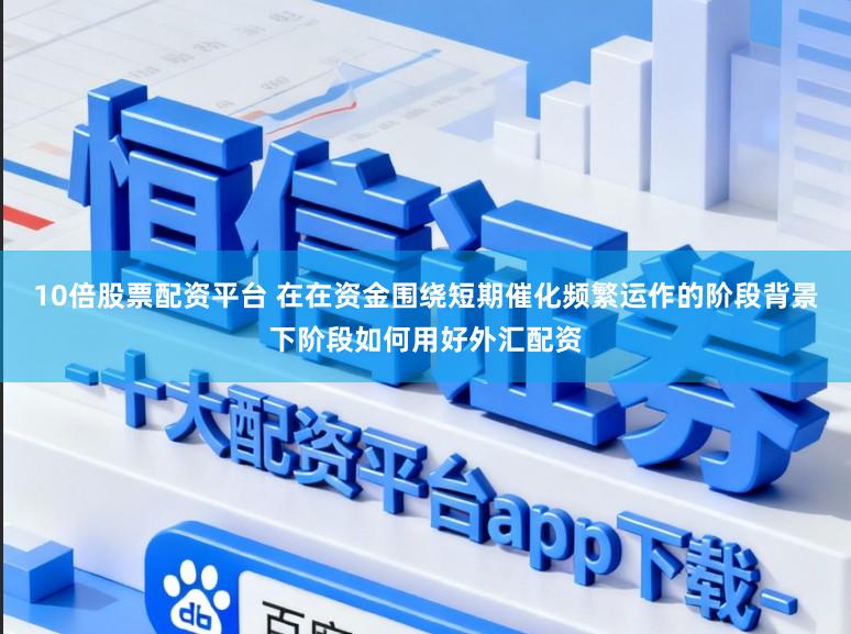 10倍股票配资平台 在在资金围绕短期催化频繁运作的阶段背景下阶段如何用好外汇配资