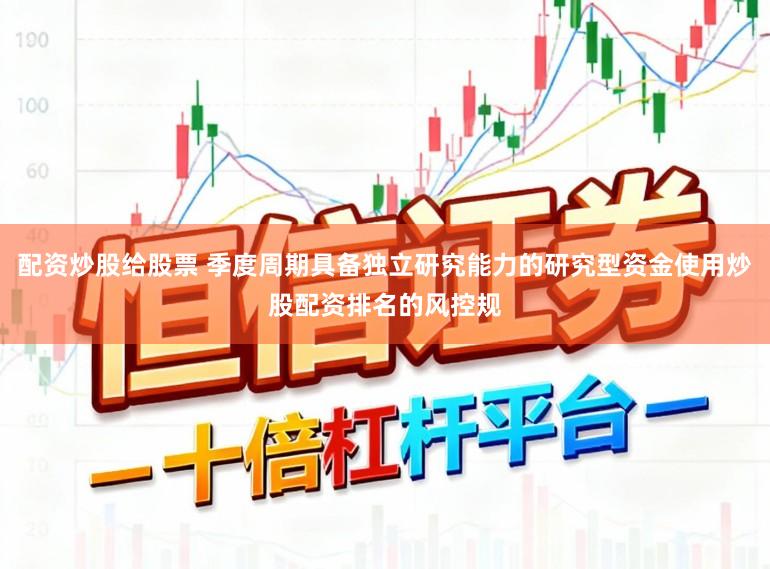 配资炒股给股票 季度周期具备独立研究能力的研究型资金使用炒股配资排名的风控规