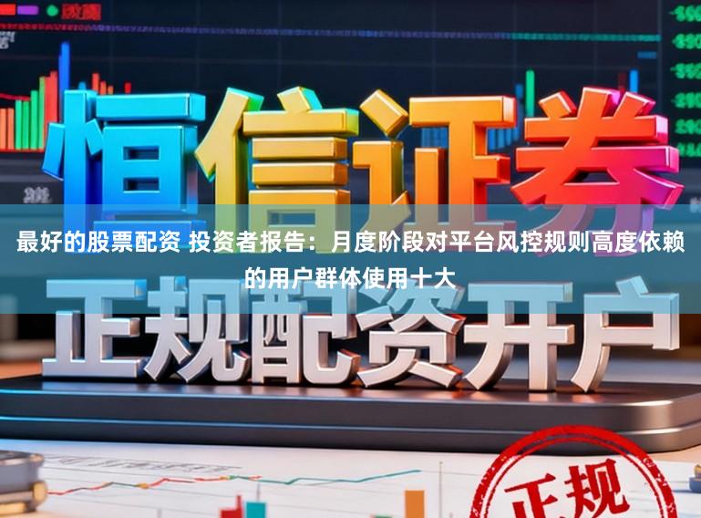 最好的股票配资 投资者报告：月度阶段对平台风控规则高度依赖的用户群体使用十大