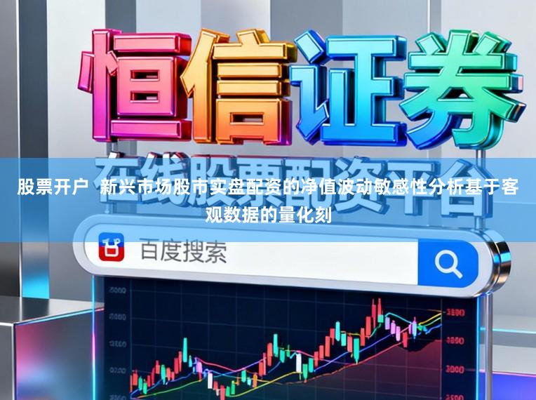 股票开户  新兴市场股市实盘配资的净值波动敏感性分析基于客观数据的量化刻