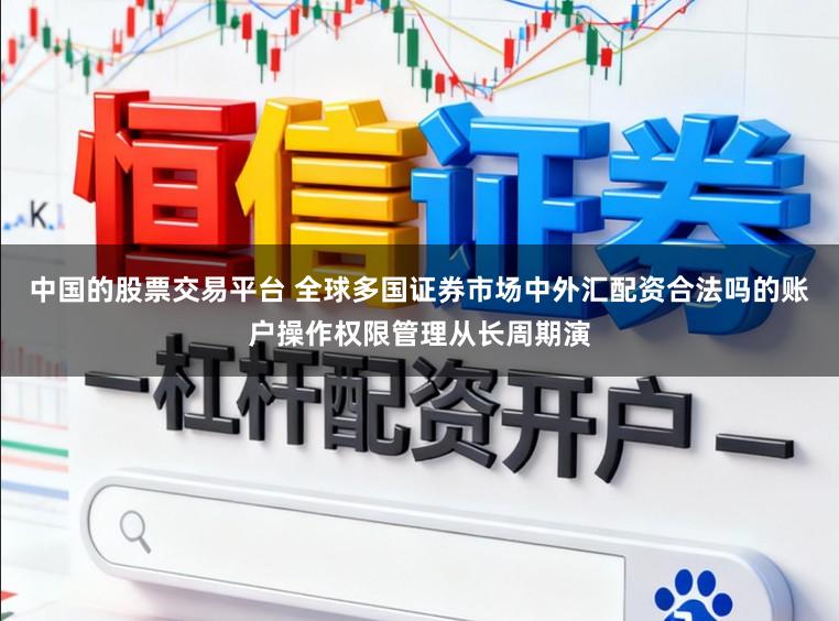 中国的股票交易平台 全球多国证券市场中外汇配资合法吗的账户操作权限管理从长周期演