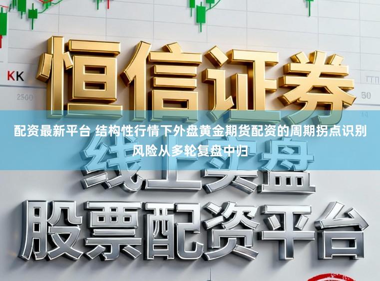 配资最新平台 结构性行情下外盘黄金期货配资的周期拐点识别风险从多轮复盘中归