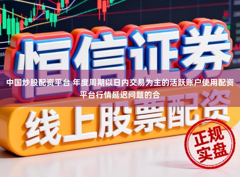 中国炒股配资平台 年度周期以日内交易为主的活跃账户使用配资平台行情延迟问题的合
