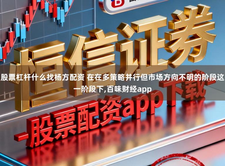股票杠杆什么找杨方配资 在在多策略并行但市场方向不明的阶段这一阶段下，百味财经app