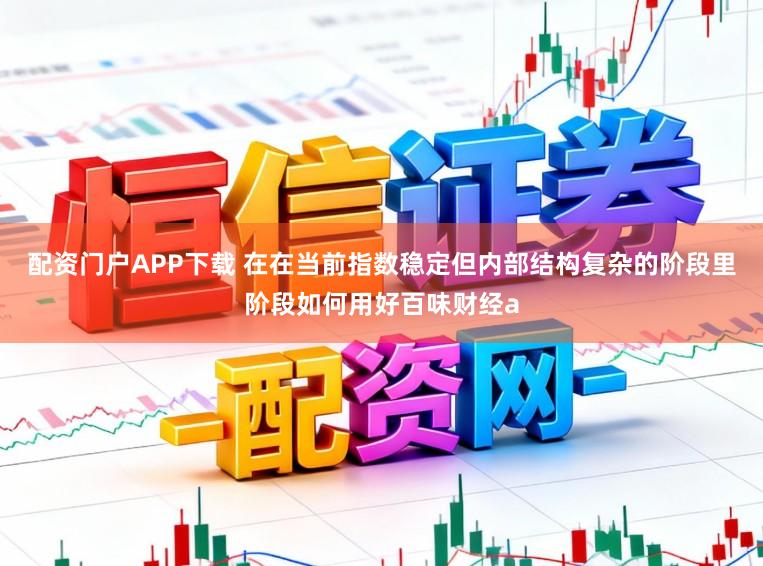 配资门户APP下载 在在当前指数稳定但内部结构复杂的阶段里阶段如何用好百味财经a