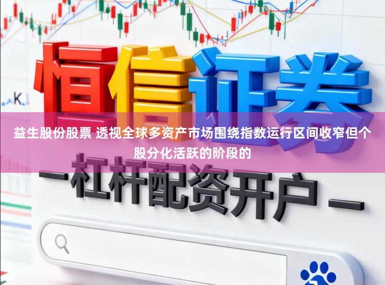 益生股份股票 透视全球多资产市场围绕指数运行区间收窄但个股分化活跃的阶段的