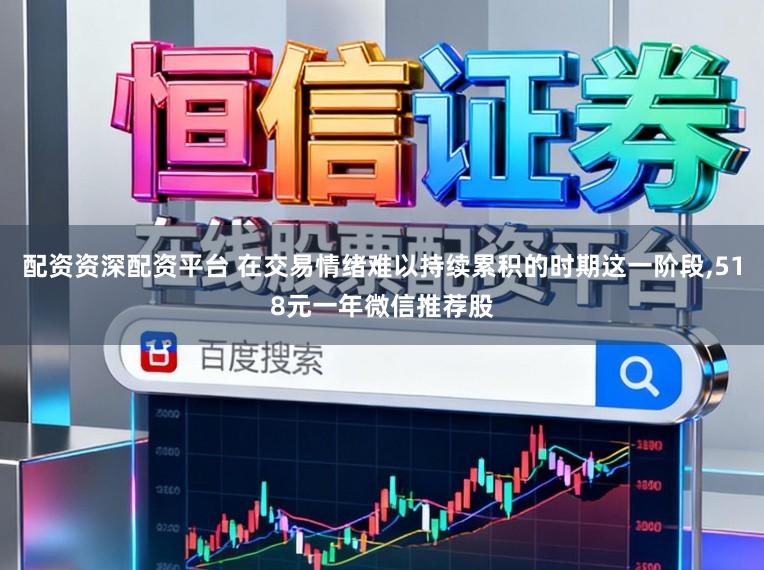 配资资深配资平台 在交易情绪难以持续累积的时期这一阶段,518元一年微信推荐股