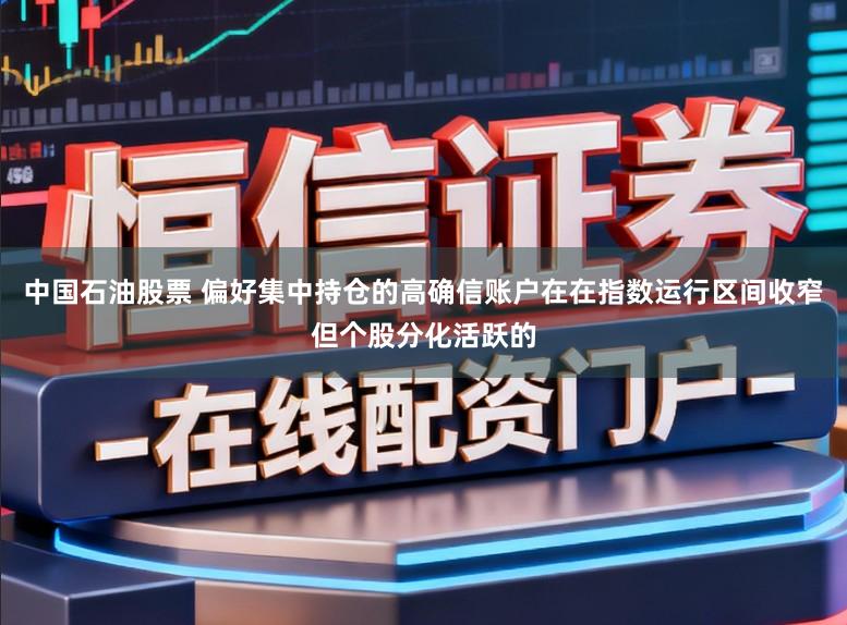 中国石油股票 偏好集中持仓的高确信账户在在指数运行区间收窄但个股分化活跃的