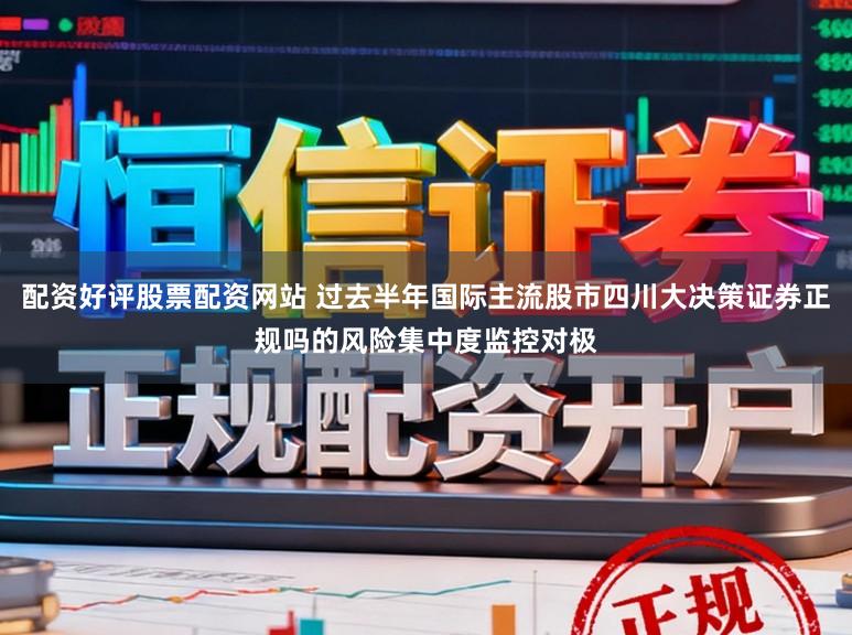 配资好评股票配资网站 过去半年国际主流股市四川大决策证券正规吗的风险集中度监控对极