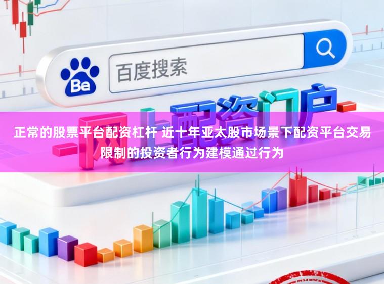正常的股票平台配资杠杆 近十年亚太股市场景下配资平台交易限制的投资者行为建模通过行为