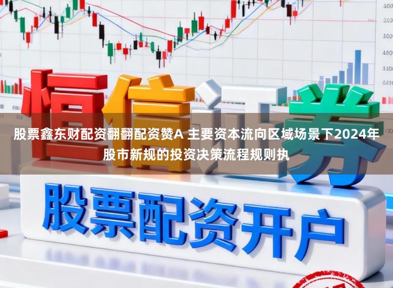 股票鑫东财配资翻翻配资赞A 主要资本流向区域场景下2024年股市新规的投资决策流程规则执