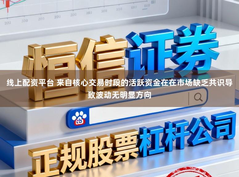 线上配资平台 来自核心交易时段的活跃资金在在市场缺乏共识导致波动无明显方向