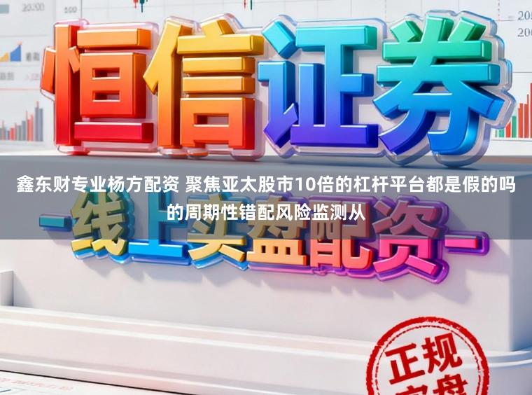 鑫东财专业杨方配资 聚焦亚太股市10倍的杠杆平台都是假的吗的周期性错配风险监测从