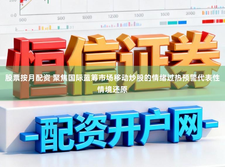 股票按月配资 聚焦国际蓝筹市场移动炒股的情绪过热预警代表性情境还原