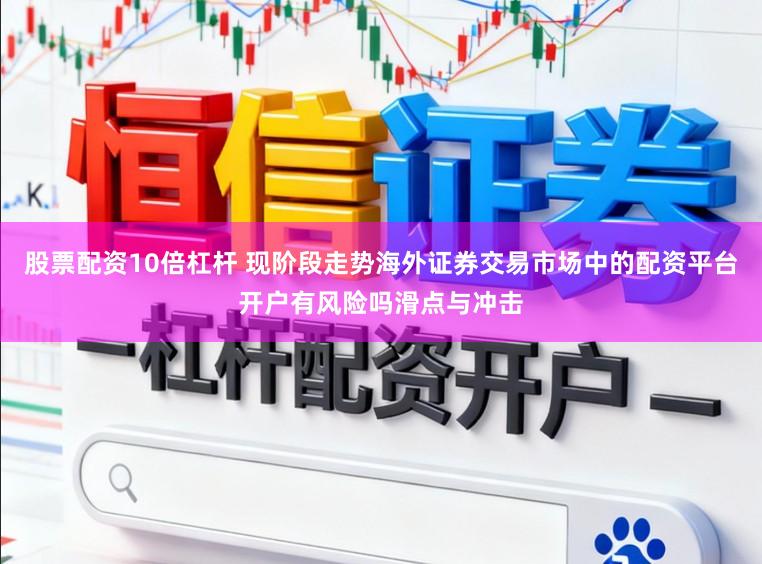 股票配资10倍杠杆 现阶段走势海外证券交易市场中的配资平台开户有风险吗滑点与冲击