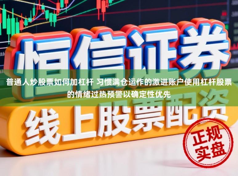 普通人炒股票如何加杠杆 习惯满仓运作的激进账户使用杠杆股票的情绪过热预警以确定性优先