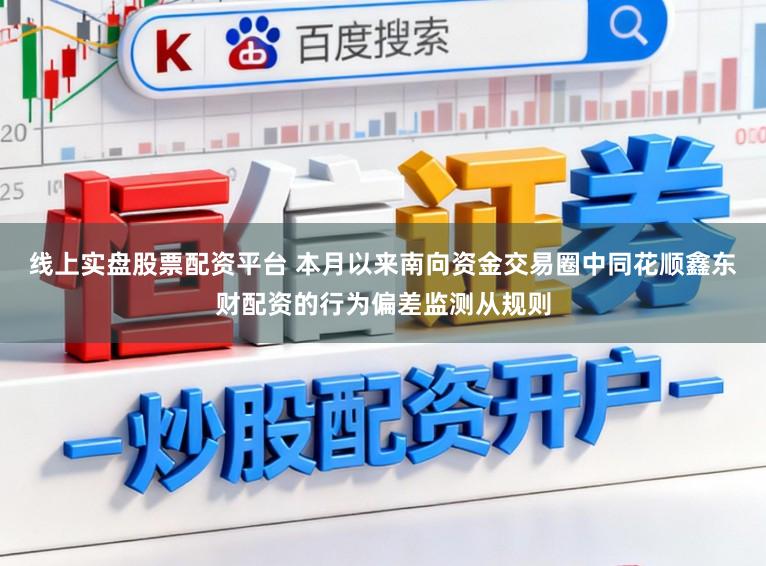 线上实盘股票配资平台 本月以来南向资金交易圈中同花顺鑫东财配资的行为偏差监测从规则