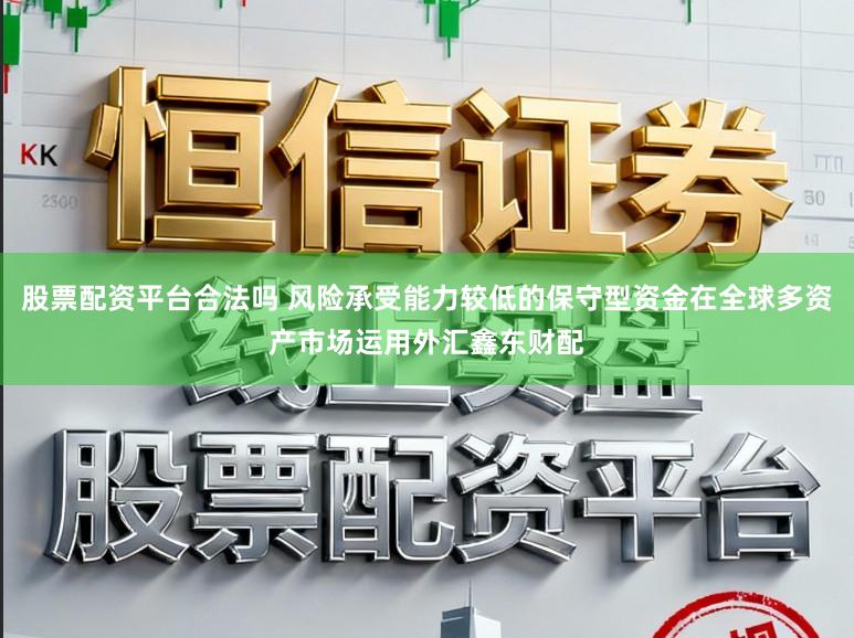 股票配资平台合法吗 风险承受能力较低的保守型资金在全球多资产市场运用外汇鑫东财配