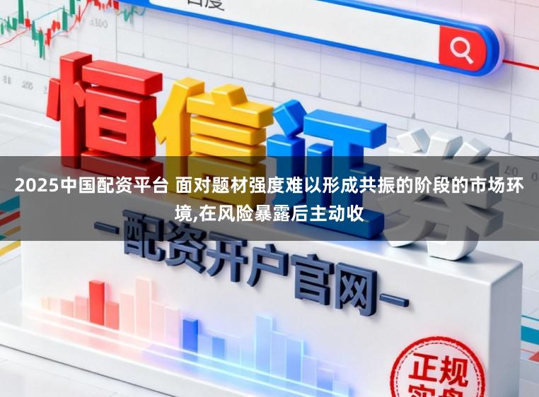2025中国配资平台 面对题材强度难以形成共振的阶段的市场环境，在风险暴露后主动收