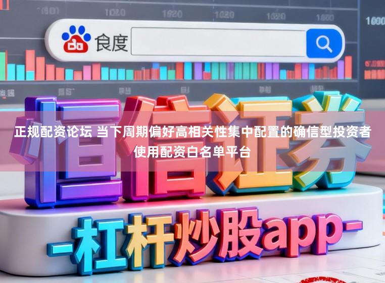 正规配资论坛 当下周期偏好高相关性集中配置的确信型投资者使用配资白名单平台