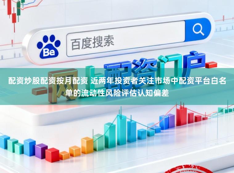 配资炒股配资按月配资 近两年投资者关注市场中配资平台白名单的流动性风险评估认知偏差