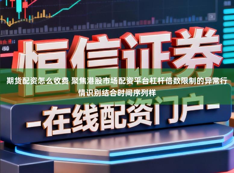 期货配资怎么收费 聚焦港股市场配资平台杠杆倍数限制的异常行情识别结合时间序列样