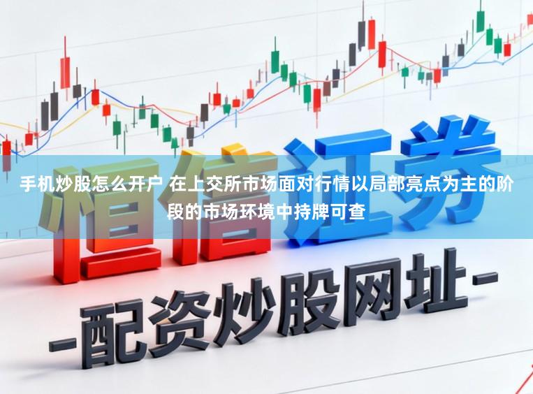 手机炒股怎么开户 在上交所市场面对行情以局部亮点为主的阶段的市场环境中持牌可查