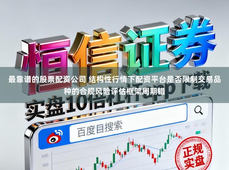 最靠谱的股票配资公司 结构性行情下配资平台是否限制交易品种的合规风险评估框架周期错