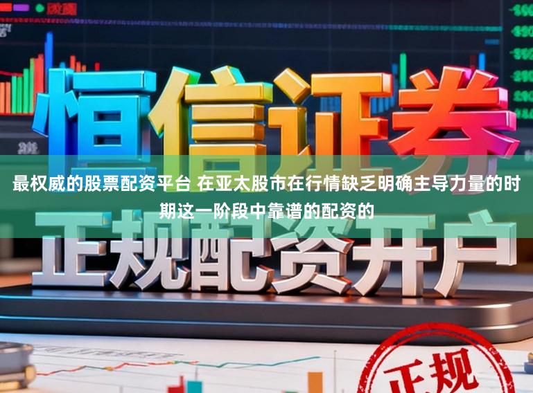 最权威的股票配资平台 在亚太股市在行情缺乏明确主导力量的时期这一阶段中靠谱的配资的
