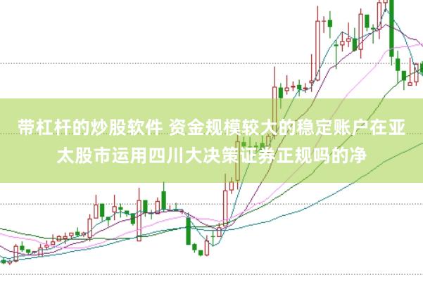 带杠杆的炒股软件 资金规模较大的稳定账户在亚太股市运用四川大决策证券正规吗的净