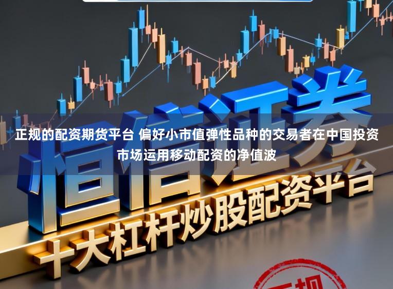正规的配资期货平台 偏好小市值弹性品种的交易者在中国投资市场运用移动配资的净值波