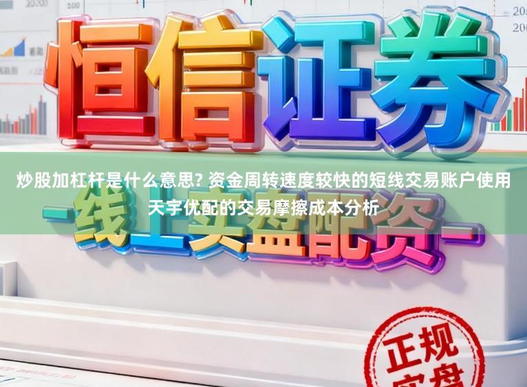炒股加杠杆是什么意思? 资金周转速度较快的短线交易账户使用天宇优配的交易摩擦成本分析