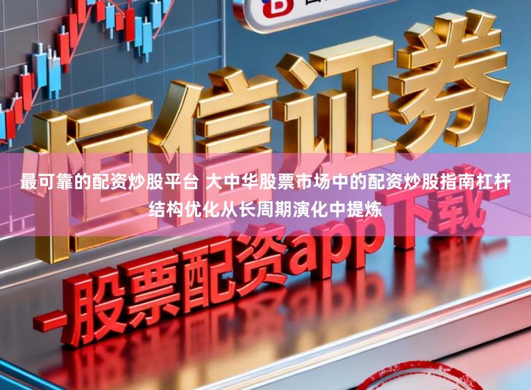 最可靠的配资炒股平台 大中华股票市场中的配资炒股指南杠杆结构优化从长周期演化中提炼