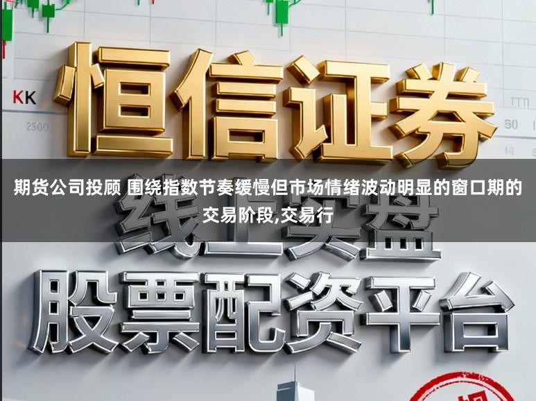 期货公司投顾 围绕指数节奏缓慢但市场情绪波动明显的窗口期的交易阶段,交易行