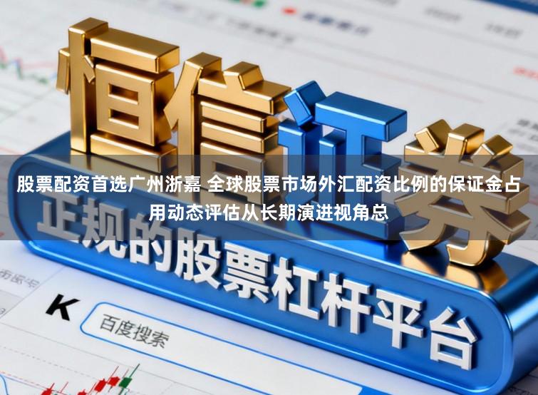 股票配资首选广州浙嘉 全球股票市场外汇配资比例的保证金占用动态评估从长期演进视角总