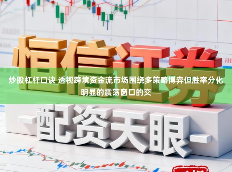 炒股杠杆口诀 透视跨境资金流市场围绕多策略博弈但胜率分化明显的震荡窗口的交