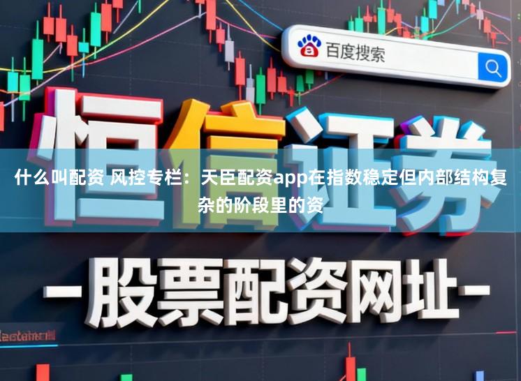 什么叫配资 风控专栏：天臣配资app在指数稳定但内部结构复杂的阶段里的资