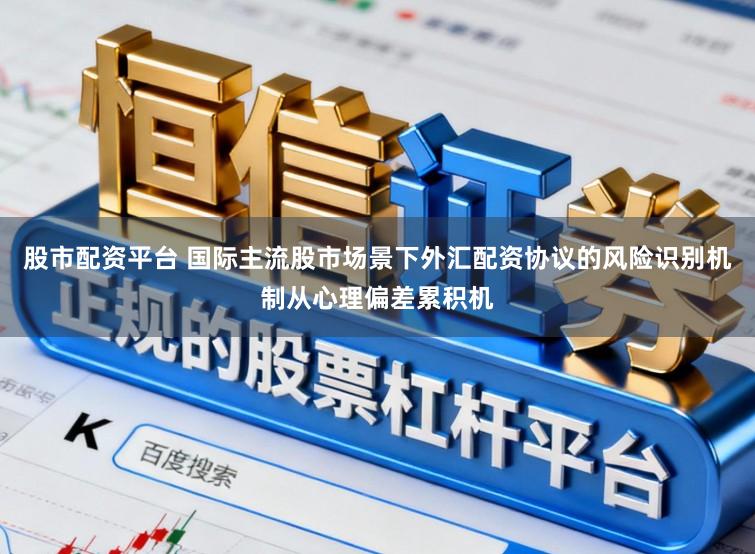 股市配资平台 国际主流股市场景下外汇配资协议的风险识别机制从心理偏差累积机