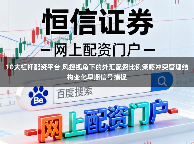 10大杠杆配资平台 风控视角下的外汇配资比例策略冲突管理结构变化早期信号捕捉