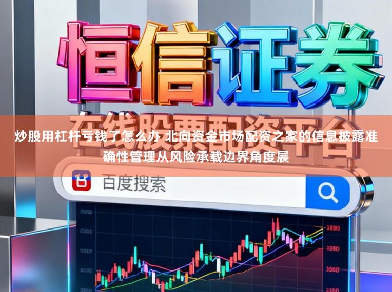 炒股用杠杆亏钱了怎么办 北向资金市场配资之家的信息披露准确性管理从风险承载边界角度展