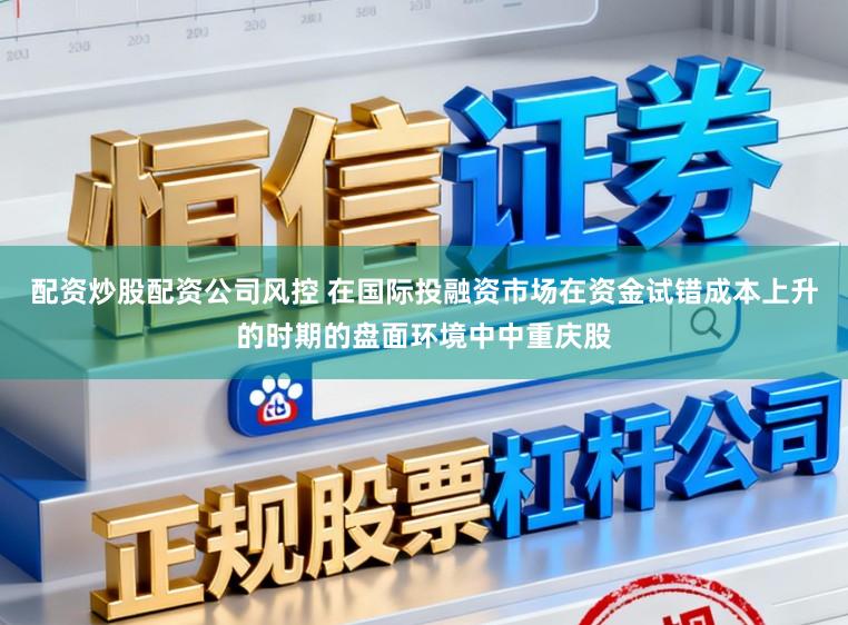 配资炒股配资公司风控 在国际投融资市场在资金试错成本上升的时期的盘面环境中中重庆股