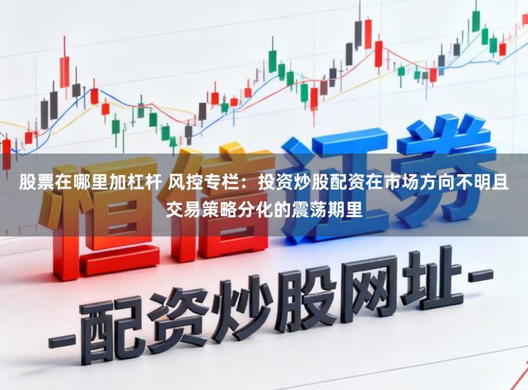 股票在哪里加杠杆 风控专栏：投资炒股配资在市场方向不明且交易策略分化的震荡期里