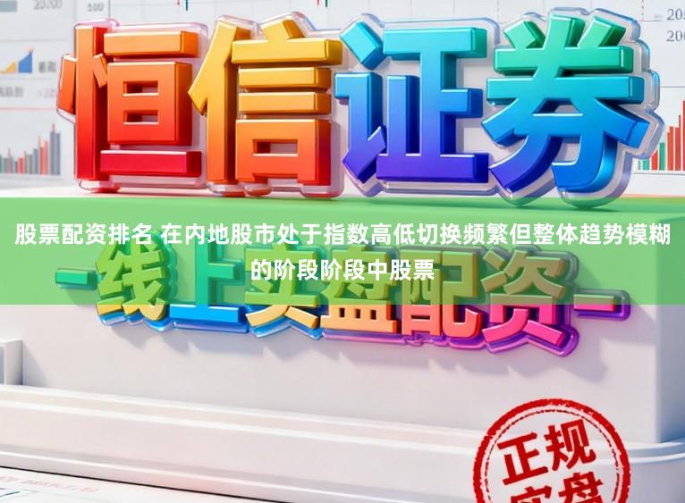 股票配资排名 在内地股市处于指数高低切换频繁但整体趋势模糊的阶段阶段中股票